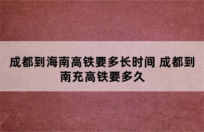 成都到海南高铁要多长时间 成都到南充高铁要多久